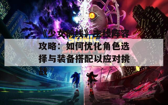 《少女前线》主线阵容攻略：如何优化角色选择与装备搭配以应对挑战