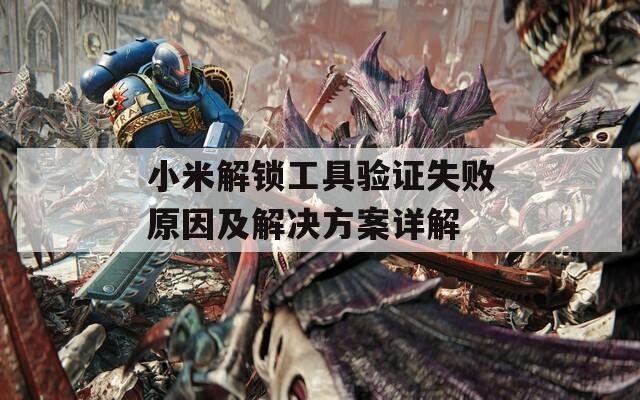 小米解锁工具验证失败原因及解决方案详解