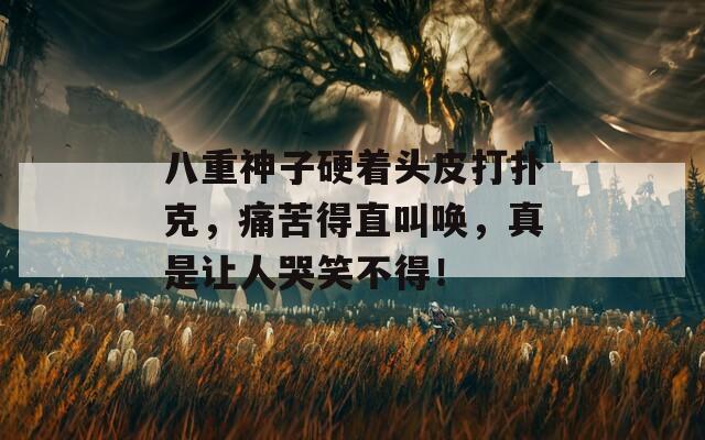 八重神子硬着头皮打扑克，痛苦得直叫唤，真是让人哭笑不得！