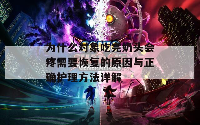 为什么对象吃完奶头会疼需要恢复的原因与正确护理方法详解