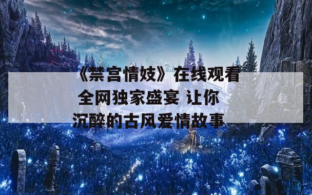《禁宫情妓》在线观看 全网独家盛宴 让你沉醉的古风爱情故事