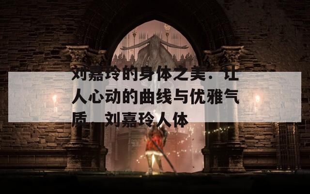 刘嘉玲的身体之美：让人心动的曲线与优雅气质，刘嘉玲人体