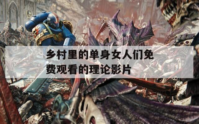 乡村里的单身女人们免费观看的理论影片