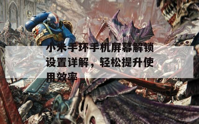 小米手环手机屏幕解锁设置详解，轻松提升使用效率