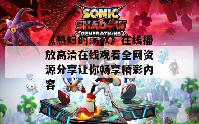 《熟妇的荡欲》在线播放高清在线观看全网资源分享让你畅享精彩内容