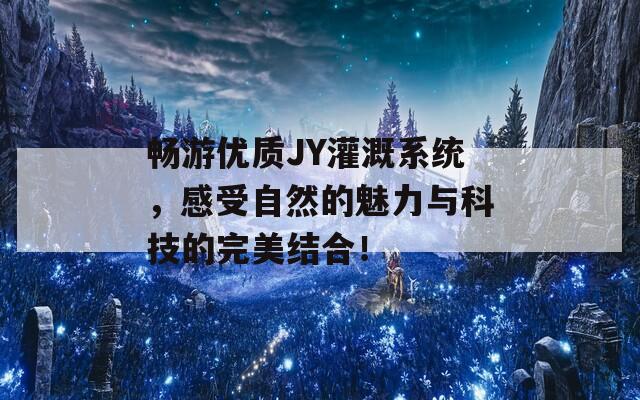 畅游优质JY灌溉系统，感受自然的魅力与科技的完美结合！