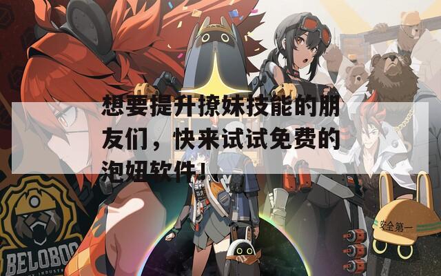 想要提升撩妹技能的朋友们，快来试试免费的泡妞软件！