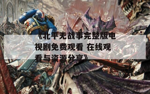 《北平无战事完整版电视剧免费观看 在线观看与资源分享》