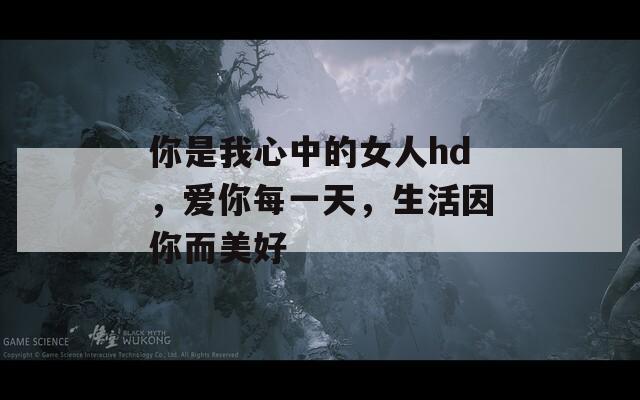 你是我心中的女人hd，爱你每一天，生活因你而美好