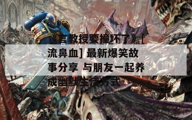 《言教授要撞坏了》[流鼻血] 最新爆笑故事分享 与朋友一起养成幽默生活方式
