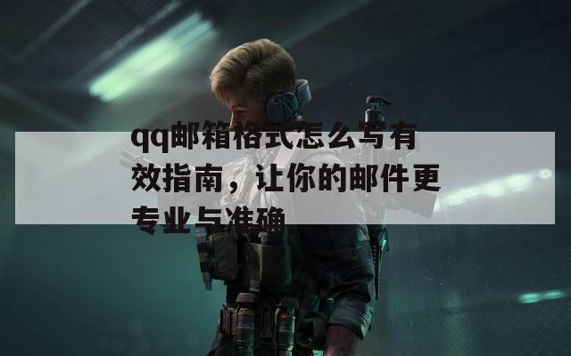qq邮箱格式怎么写有效指南，让你的邮件更专业与准确