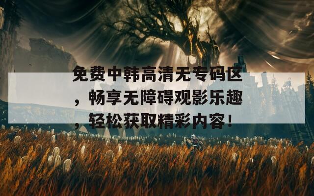 免费中韩高清无专码区，畅享无障碍观影乐趣，轻松获取精彩内容！