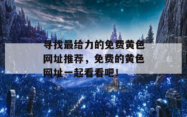 寻找最给力的免费黄色网址推荐，免费的黄色网址一起看看吧！