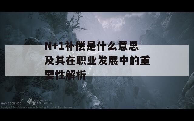 N+1补偿是什么意思及其在职业发展中的重要性解析