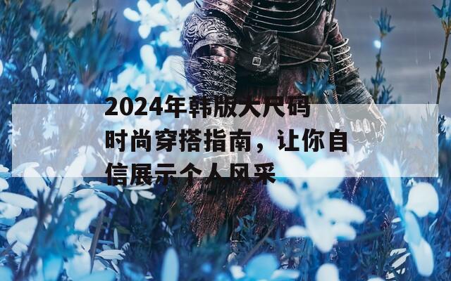 2024年韩版大尺码时尚穿搭指南，让你自信展示个人风采