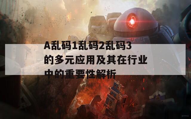 A乱码1乱码2乱码3的多元应用及其在行业中的重要性解析