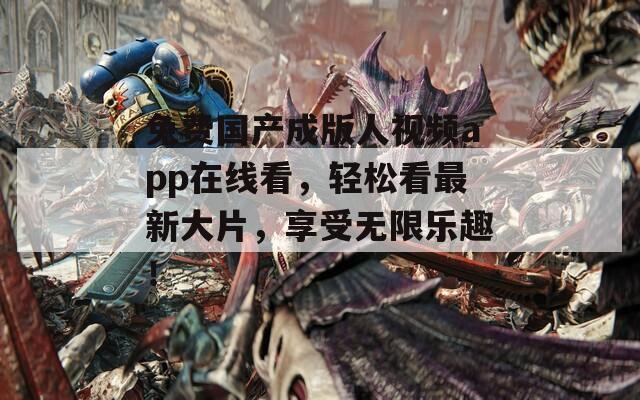 免费国产成版人视频app在线看，轻松看最新大片，享受无限乐趣！