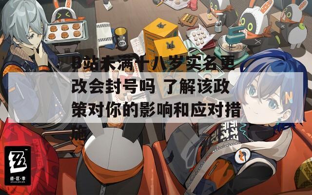 B站未满十八岁实名更改会封号吗 了解该政策对你的影响和应对措施