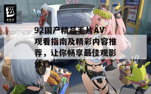 92国产精品毛片AV观看指南及精彩内容推荐，让你畅享最佳观影体验