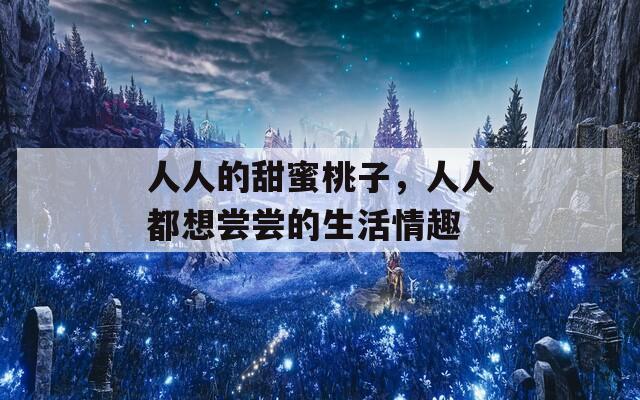 人人的甜蜜桃子，人人都想尝尝的生活情趣