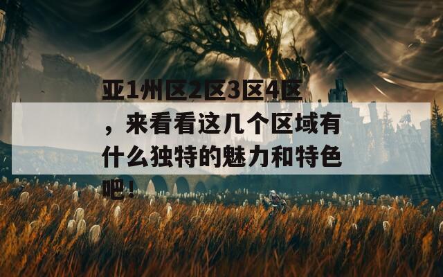 亚1州区2区3区4区，来看看这几个区域有什么独特的魅力和特色吧！
