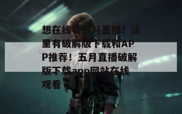 想在线看五月直播？这里有破解版下载和APP推荐！五月直播破解版下载app网站在线观看