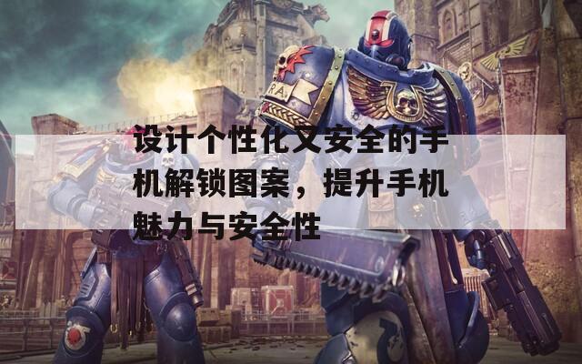 设计个性化又安全的手机解锁图案，提升手机魅力与安全性
