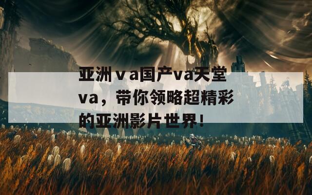 亚洲ⅴa国产va天堂va，带你领略超精彩的亚洲影片世界！