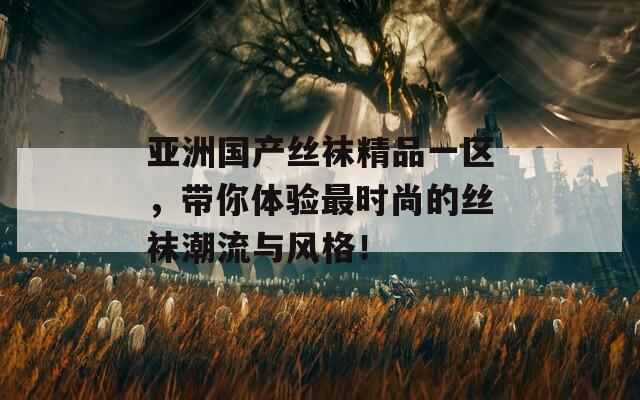 亚洲国产丝袜精品一区，带你体验最时尚的丝袜潮流与风格！