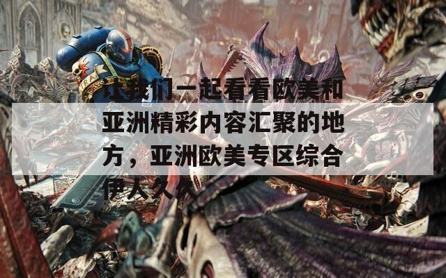 让我们一起看看欧美和亚洲精彩内容汇聚的地方，亚洲欧美专区综合伊人久久