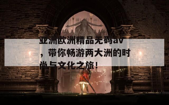 亚洲欧洲精品无码av，带你畅游两大洲的时尚与文化之旅！