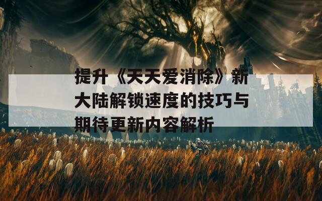 提升《天天爱消除》新大陆解锁速度的技巧与期待更新内容解析