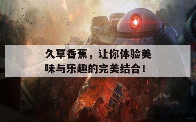 久草香蕉，让你体验美味与乐趣的完美结合！