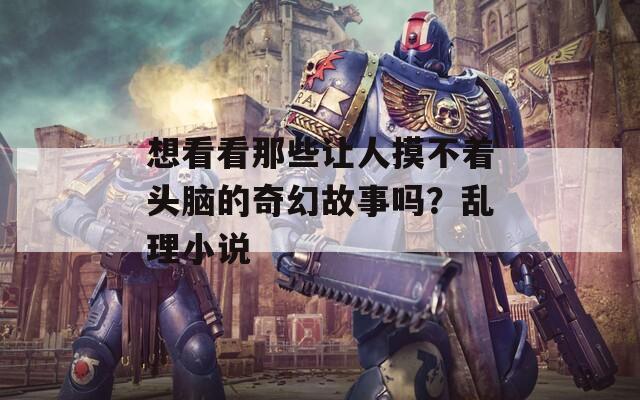 想看看那些让人摸不着头脑的奇幻故事吗？乱理小说