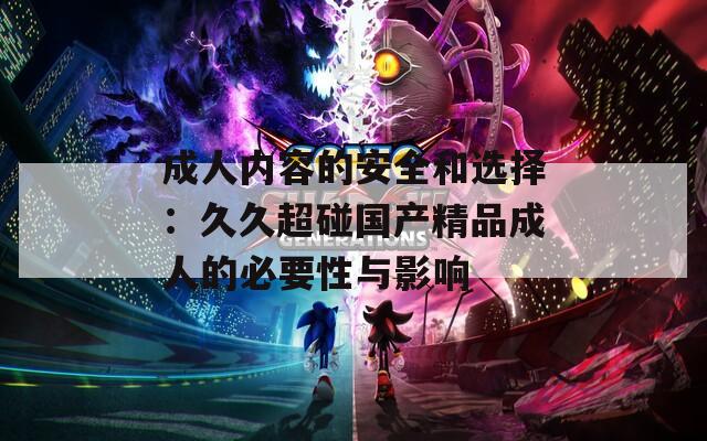 成人内容的安全和选择：久久超碰国产精品成人的必要性与影响