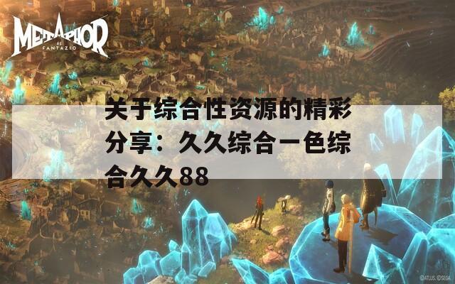 关于综合性资源的精彩分享：久久综合一色综合久久88