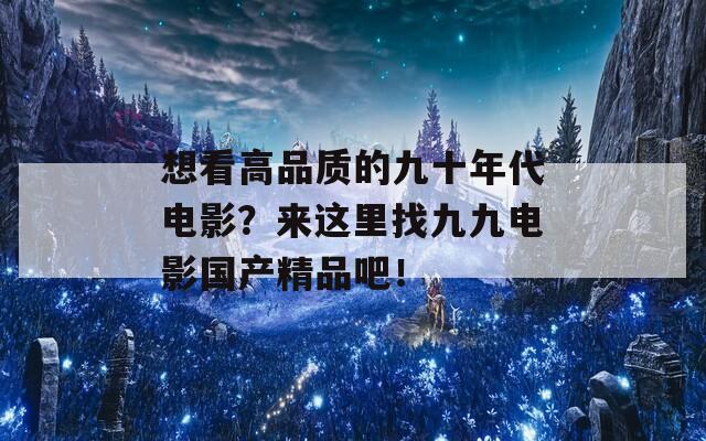 想看高品质的九十年代电影？来这里找九九电影国产精品吧！