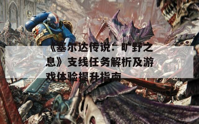《塞尔达传说：旷野之息》支线任务解析及游戏体验提升指南