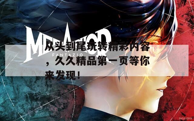 从头到尾玩转精彩内容，久久精品第一页等你来发现！