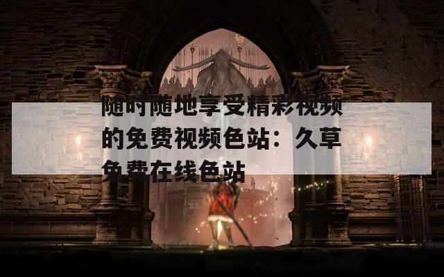 随时随地享受精彩视频的免费视频色站：久草免费在线色站