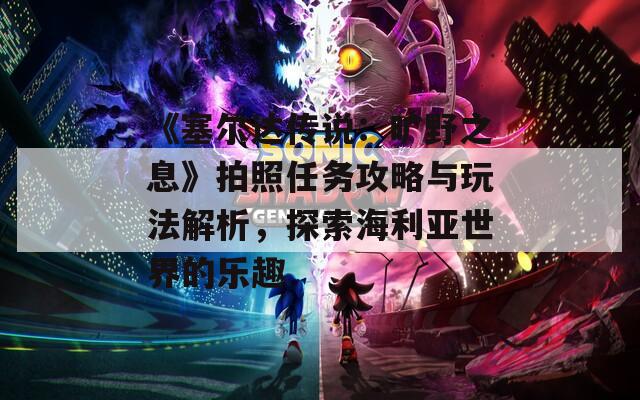 《塞尔达传说：旷野之息》拍照任务攻略与玩法解析，探索海利亚世界的乐趣