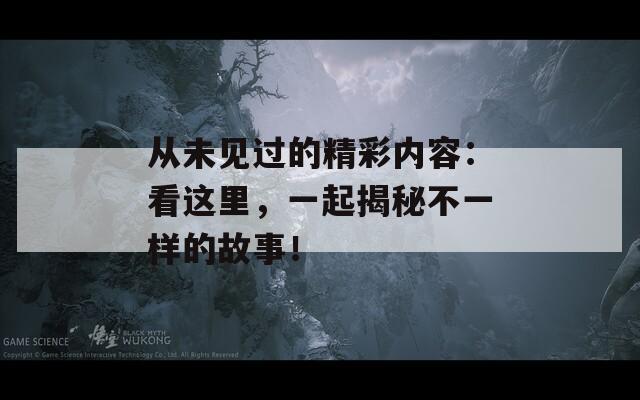 从未见过的精彩内容：看这里，一起揭秘不一样的故事！