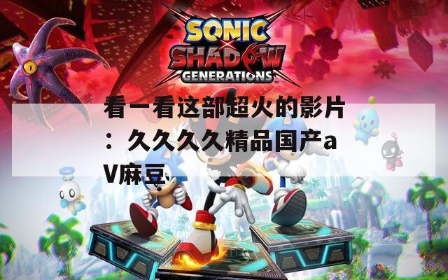 看一看这部超火的影片：久久久久精品国产aV麻豆