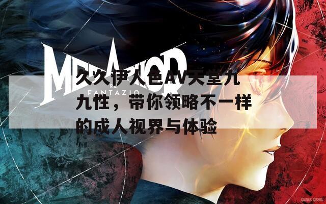 久久伊人色AV天堂九九性，带你领略不一样的成人视界与体验