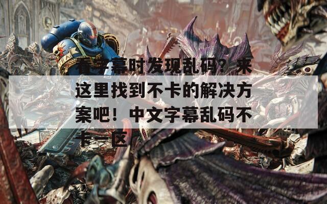 看字幕时发现乱码？来这里找到不卡的解决方案吧！中文字幕乱码不卡一区