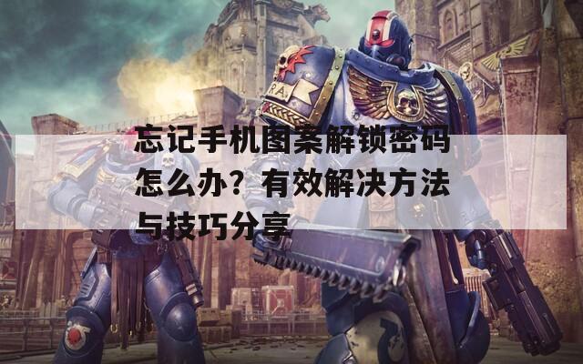 忘记手机图案解锁密码怎么办？有效解决方法与技巧分享