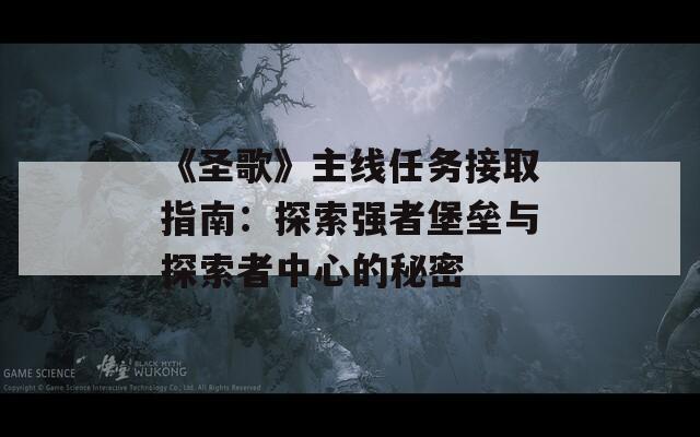《圣歌》主线任务接取指南：探索强者堡垒与探索者中心的秘密