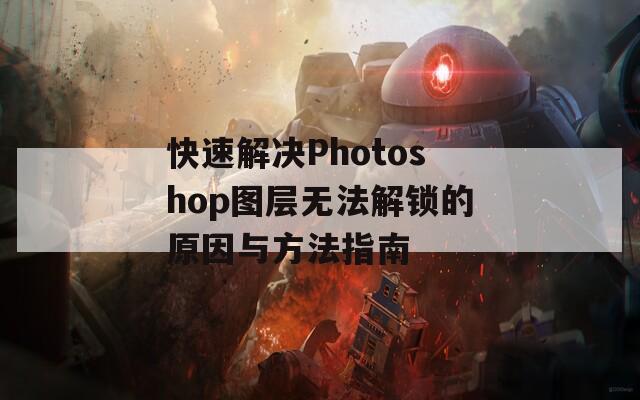快速解决Photoshop图层无法解锁的原因与方法指南