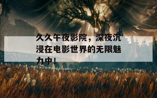 久久午夜影院，深夜沉浸在电影世界的无限魅力中！