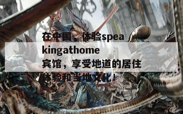 在中国，体验speakingathome宾馆，享受地道的居住体验和当地文化！